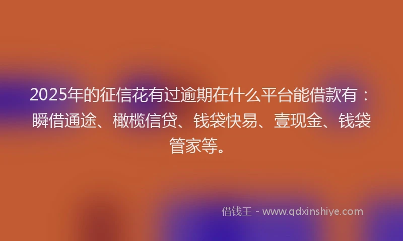 2025年的征信花有过逾期在什么平台能借款有：瞬借通途、橄榄信贷、钱袋快易、壹现金、钱袋管家等。
