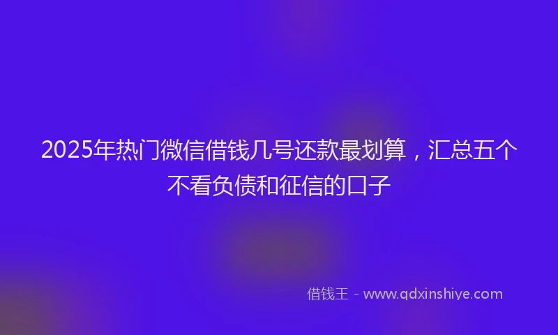 2025年热门微信借钱几号还款最划算，汇总五个不看负债和征信的口子