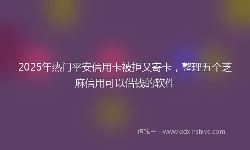 2025年热门平安信用卡被拒又寄卡，整理五个芝麻信用可以借钱的软件