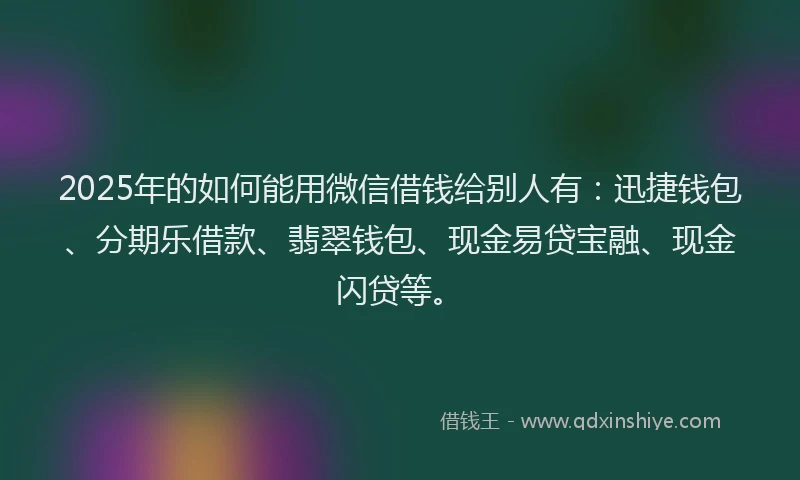 2025年的如何能用微信借钱给别人有：迅捷钱包、分期乐借款、翡翠钱包、现金易贷宝融、现金闪贷等。