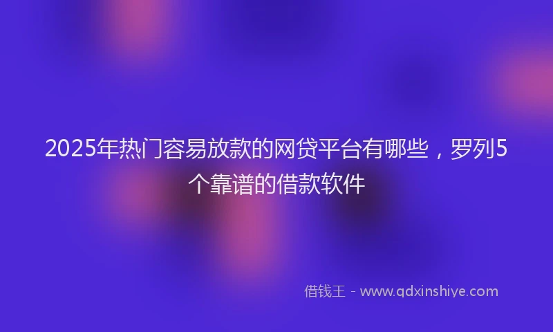 2025年热门容易放款的网贷平台有哪些，罗列5个靠谱的借款软件