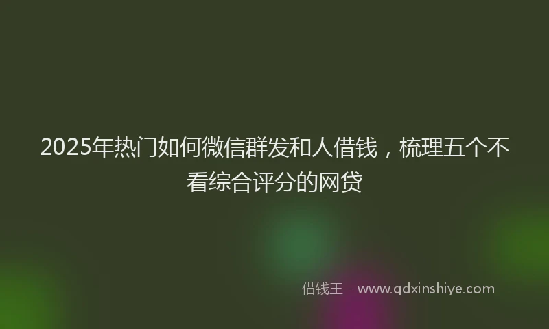 2025年热门如何微信群发和人借钱，梳理五个不看综合评分的网贷