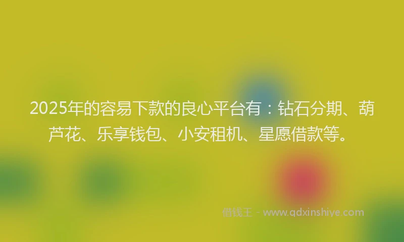 2025年的容易下款的良心平台有：钻石分期、葫芦花、乐享钱包、小安租机、星愿借款等。