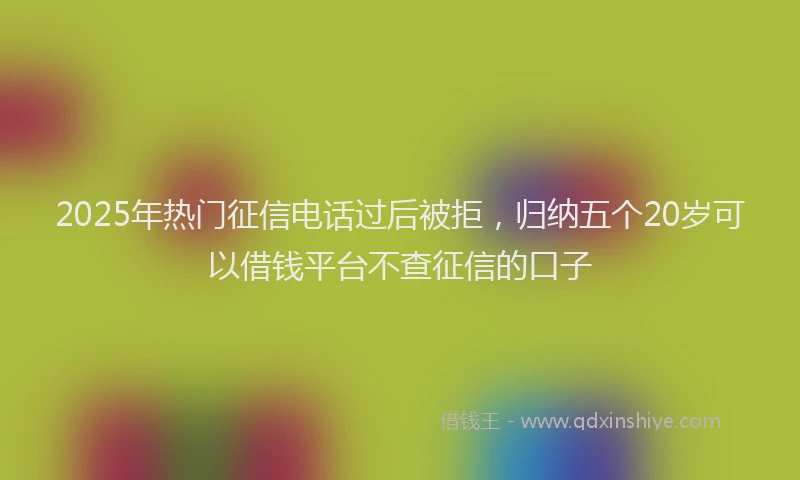 2025年热门征信电话过后被拒，归纳五个20岁可以借钱平台不查征信的口子