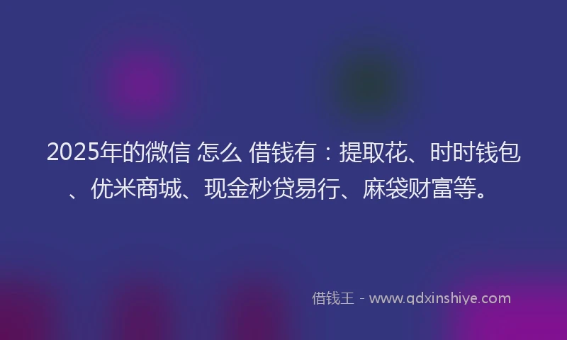 2025年的微信 怎么 借钱有：提取花、时时钱包、优米商城、现金秒贷易行、麻袋财富等。