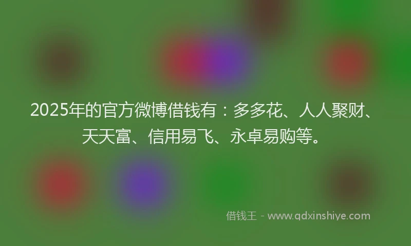 2025年的官方微博借钱有：多多花、人人聚财、天天富、信用易飞、永卓易购等。