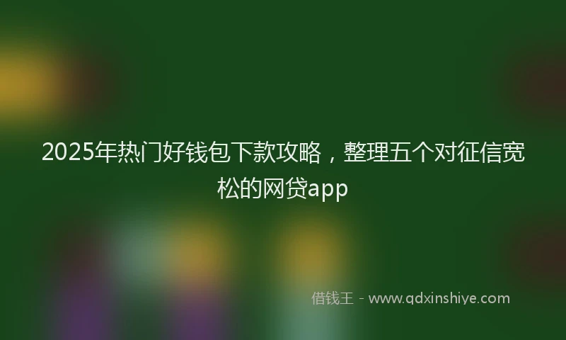2025年热门好钱包下款攻略，整理五个对征信宽松的网贷app
