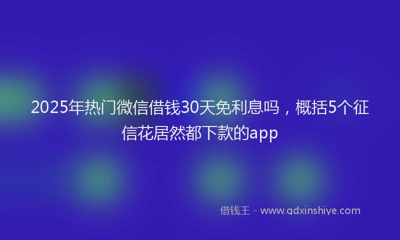 2025年热门微信借钱30天免利息吗，概括5个征信花居然都下款的app