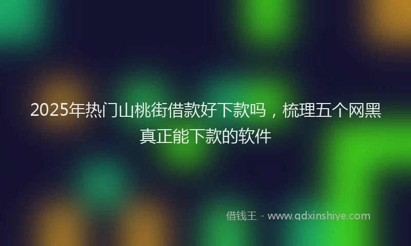 2025年热门山桃街借款好下款吗，梳理五个网黑真正能下款的软件
