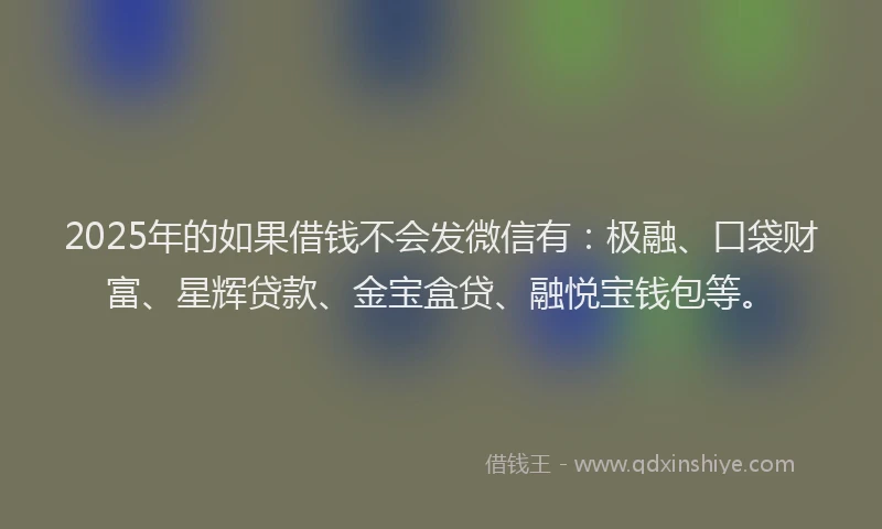 2025年的如果借钱不会发微信有：极融、口袋财富、星辉贷款、金宝盒贷、融悦宝钱包等。
