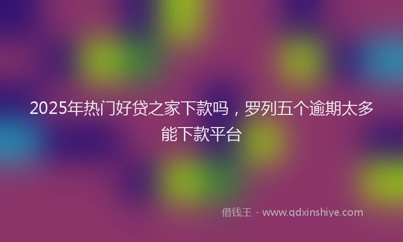 2025年热门好贷之家下款吗，罗列五个逾期太多能下款平台
