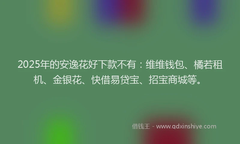 2025年的安逸花好下款不有：维维钱包、橘若租机、金银花、快借易贷宝、招宝商城等。