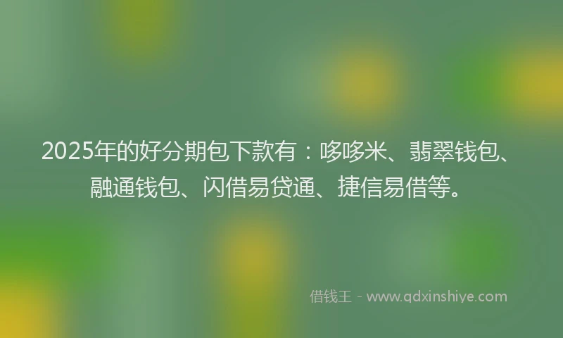 2025年的好分期包下款有：哆哆米、翡翠钱包、融通钱包、闪借易贷通、捷信易借等。