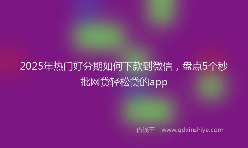 2025年热门好分期如何下款到微信，盘点5个秒批网贷轻松贷的app