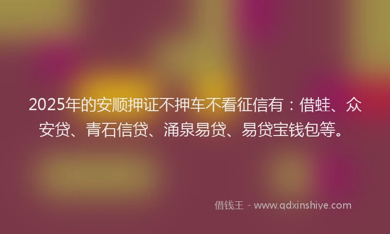 2025年的安顺押证不押车不看征信有：借蛙、众安贷、青石信贷、涌泉易贷、易贷宝钱包等。