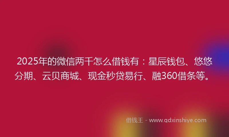 2025年的微信两千怎么借钱有：星辰钱包、悠悠分期、云贝商城、现金秒贷易行、融360借条等。