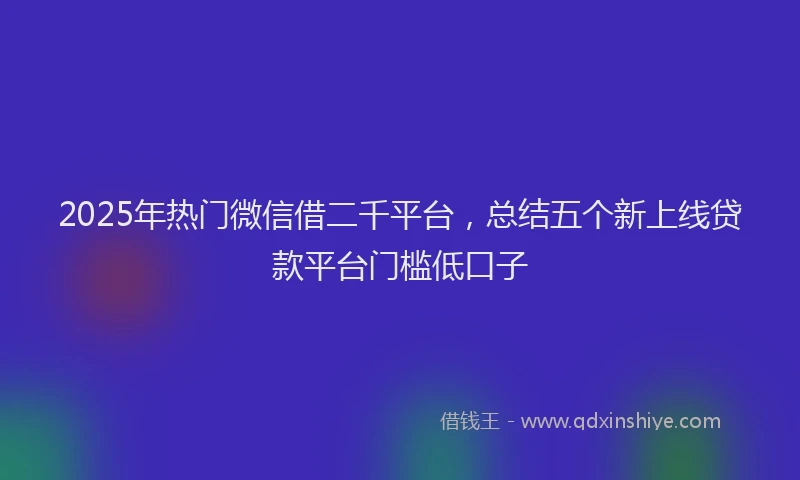 2025年热门微信借二千平台，总结五个新上线贷款平台门槛低口子