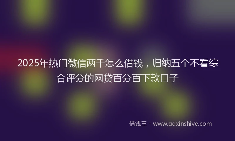 2025年热门微信两千怎么借钱，归纳五个不看综合评分的网贷百分百下款口子