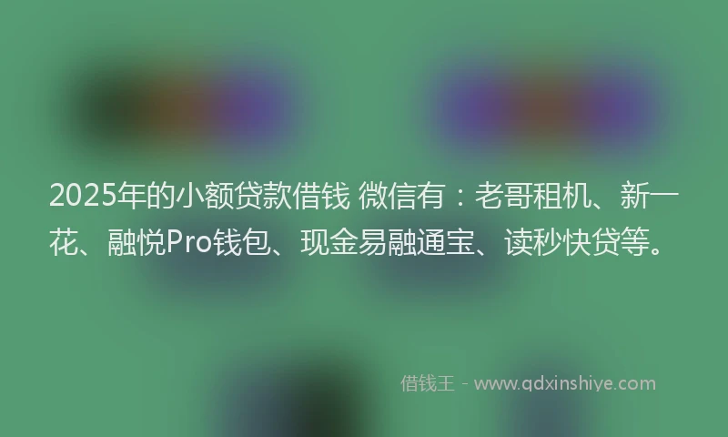 2025年的小额贷款借钱 微信有：老哥租机、新一花、融悦Pro钱包、现金易融通宝、读秒快贷等。