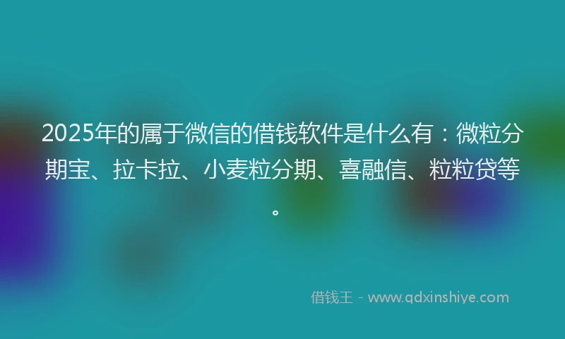 2025年的属于微信的借钱软件是什么有：微粒分期宝、拉卡拉、小麦粒分期、喜融信、粒粒贷等。