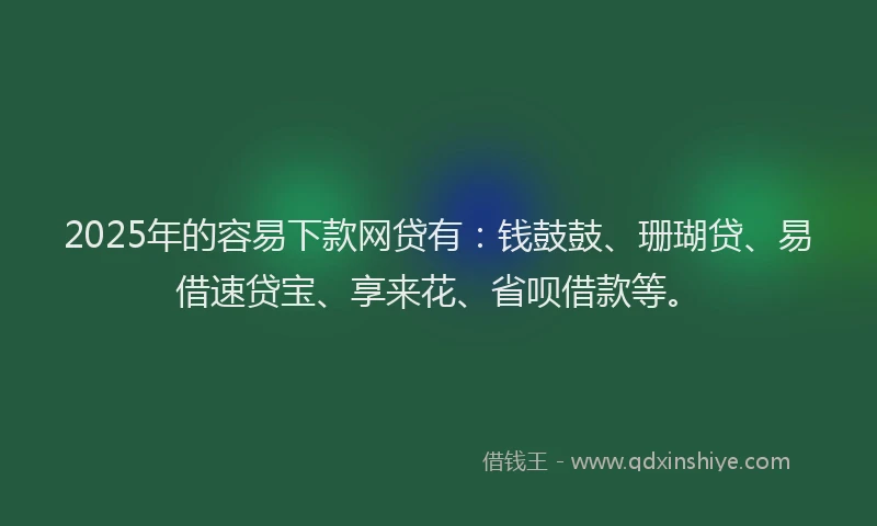 2025年的容易下款网贷有：钱鼓鼓、珊瑚贷、易借速贷宝、享来花、省呗借款等。