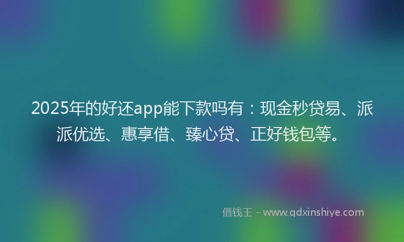 2025年的好还app能下款吗有：现金秒贷易、派派优选、惠享借、臻心贷、正好钱包等。