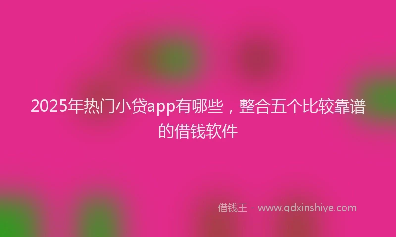 2025年热门小贷app有哪些，整合五个比较靠谱的借钱软件