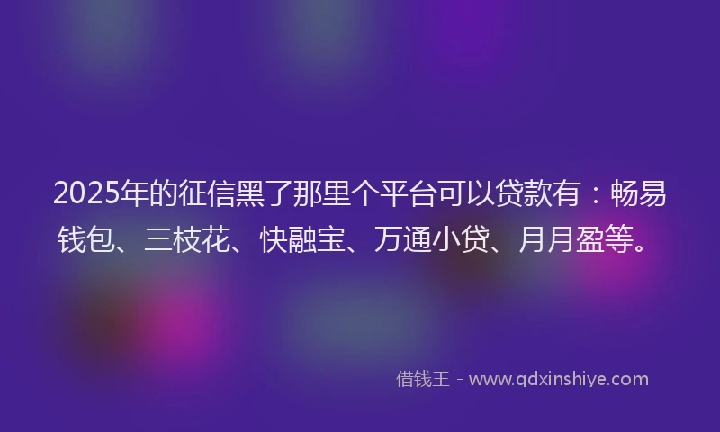 2025年的征信黑了那里个平台可以贷款有：畅易钱包、三枝花、快融宝、万通小贷、月月盈等。