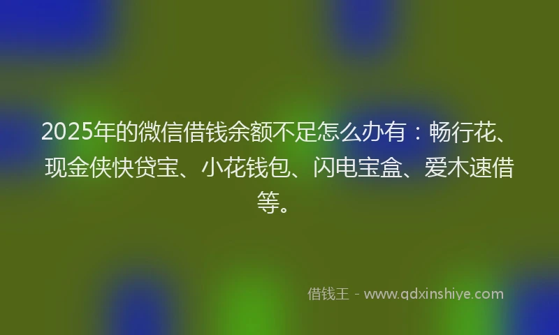 2025年的微信借钱余额不足怎么办有：畅行花、现金侠快贷宝、小花钱包、闪电宝盒、爱木速借等。