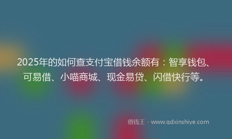 2025年的如何查支付宝借钱余额有：智享钱包、可易借、小喵商城、现金易贷、闪借快行等。