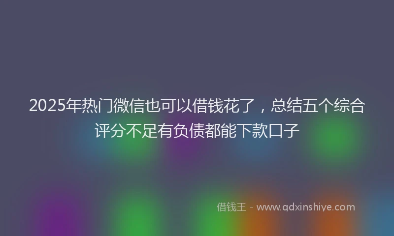 2025年热门微信也可以借钱花了，总结五个综合评分不足有负债都能下款口子