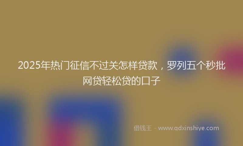 2025年热门征信不过关怎样贷款，罗列五个秒批网贷轻松贷的口子