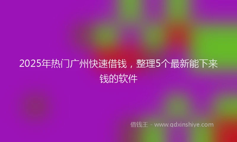 2025年热门广州快速借钱，整理5个最新能下来钱的软件