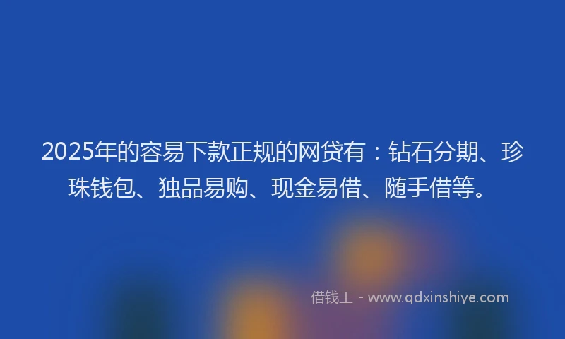 2025年的容易下款正规的网贷有：钻石分期、珍珠钱包、独品易购、现金易借、随手借等。