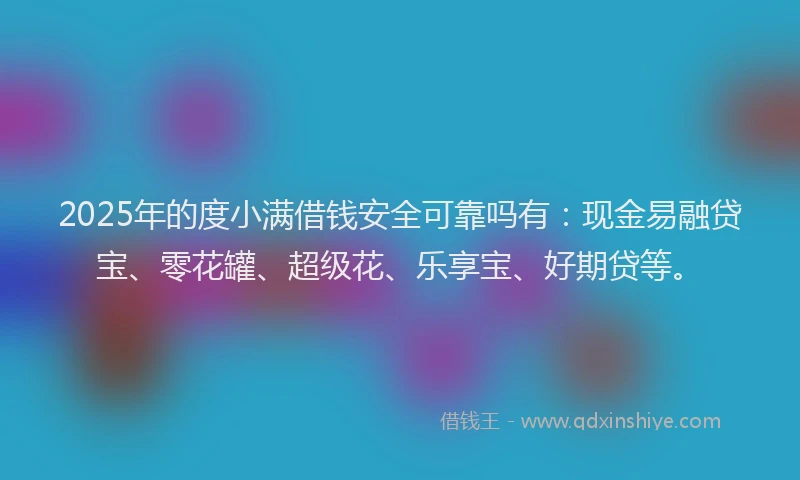 2025年的度小满借钱安全可靠吗有：现金易融贷宝、零花罐、超级花、乐享宝、好期贷等。