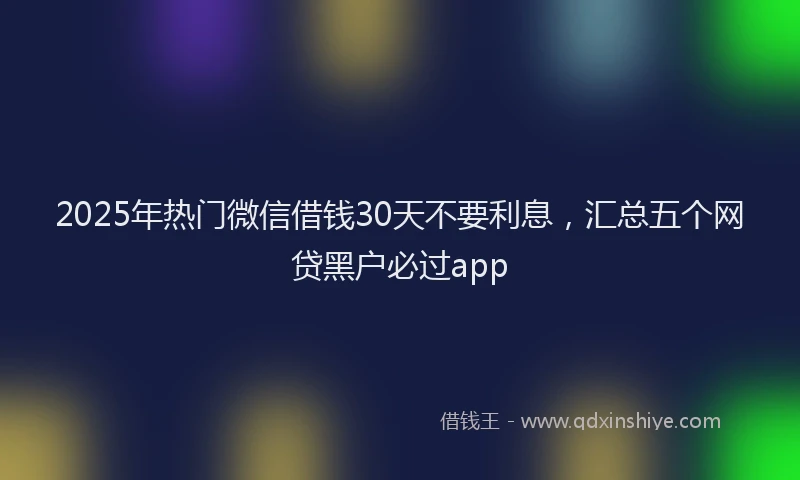 2025年热门微信借钱30天不要利息，汇总五个网贷黑户必过app