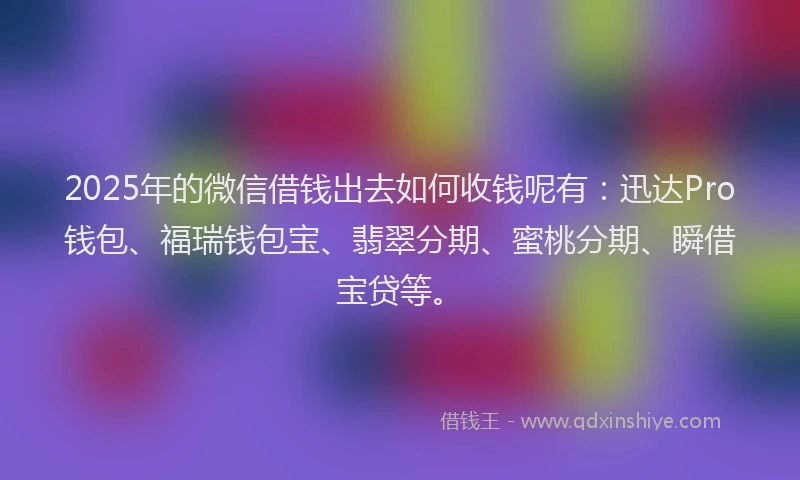 2025年的微信借钱出去如何收钱呢有：迅达Pro钱包、福瑞钱包宝、翡翠分期、蜜桃分期、瞬借宝贷等。