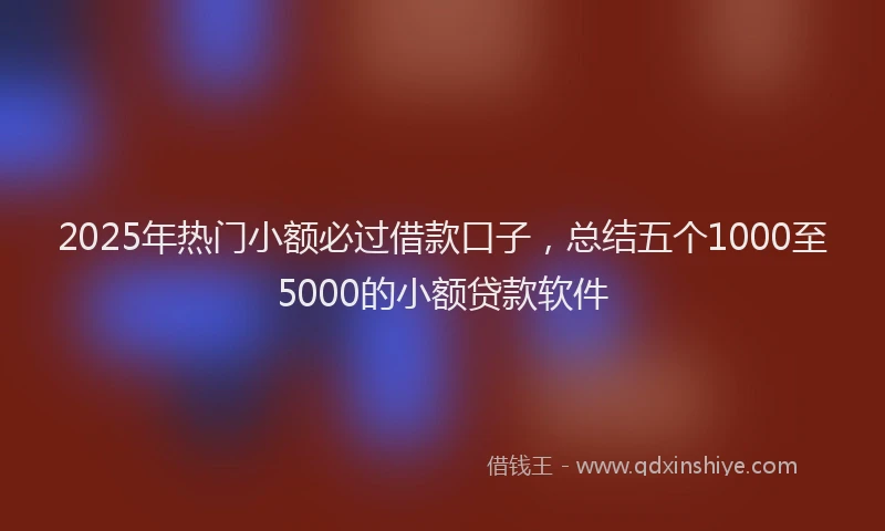 2025年热门小额必过借款口子，总结五个1000至5000的小额贷款软件