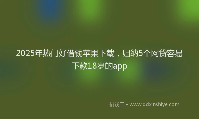 2025年热门好借钱苹果下载，归纳5个网贷容易下款18岁的app