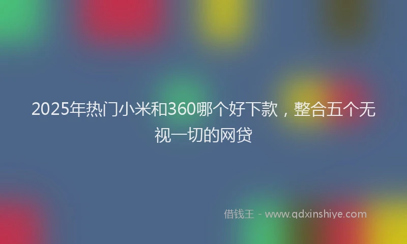2025年热门小米和360哪个好下款，整合五个无视一切的网贷