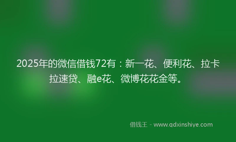 2025年的微信借钱72有：新一花、便利花、拉卡拉速贷、融e花、微博花花金等。