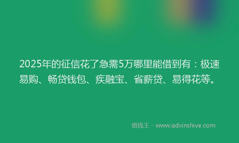 2025年的征信花了急需5万哪里能借到有：极速易购、畅贷钱包、疾融宝、省薪贷、易得花等。