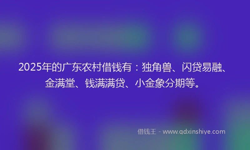 2025年的广东农村借钱有：独角兽、闪贷易融、金满堂、钱满满贷、小金象分期等。
