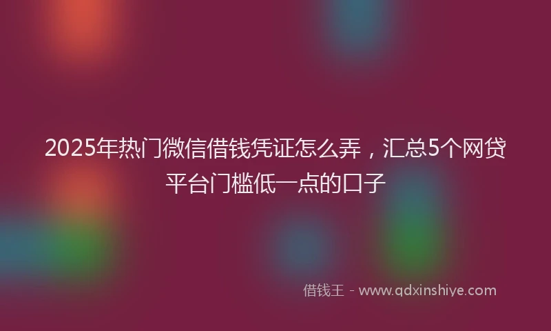 2025年热门微信借钱凭证怎么弄，汇总5个网贷平台门槛低一点的口子