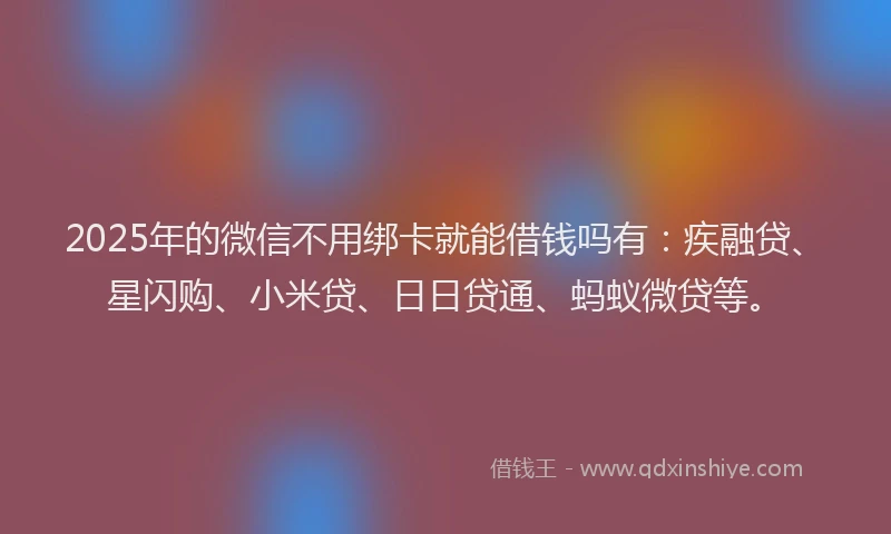 2025年的微信不用绑卡就能借钱吗有：疾融贷、星闪购、小米贷、日日贷通、蚂蚁微贷等。