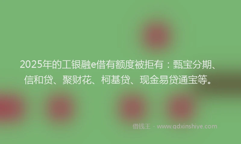 2025年的工银融e借有额度被拒有：甄宝分期、信和贷、聚财花、柯基贷、现金易贷通宝等。
