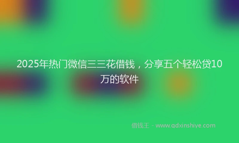 2025年热门微信三三花借钱，分享五个轻松贷10万的软件