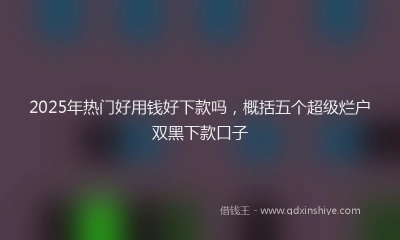 2025年热门好用钱好下款吗，概括五个超级烂户双黑下款口子