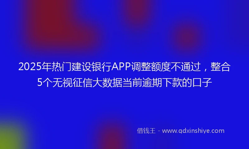 2025年热门建设银行APP调整额度不通过，整合5个无视征信大数据当前逾期下款的口子