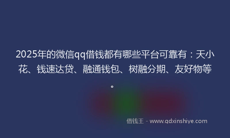 2025年的微信qq借钱都有哪些平台可靠有：天小花、钱速达贷、融通钱包、树融分期、友好物等。
